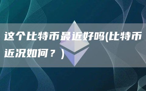 这个比特币最近好吗 - 比特币近况如何？